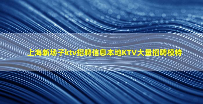 上海新场子ktv招聘信息本地KTV大量招聘模特